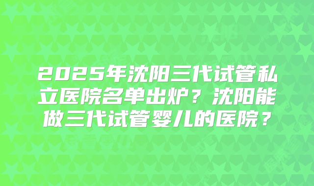 2025年沈阳三代试管私立医院名单出炉？沈阳能做三代试管婴儿的医院？