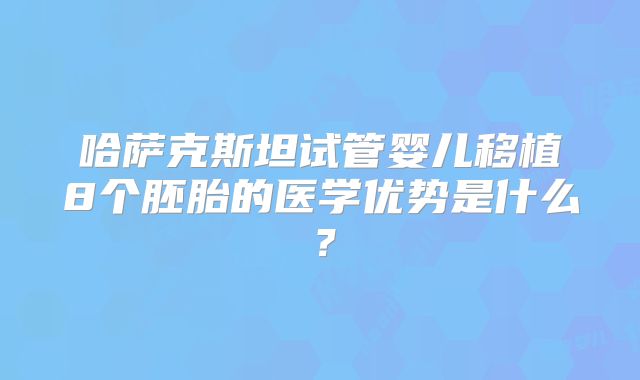 哈萨克斯坦试管婴儿移植8个胚胎的医学优势是什么？