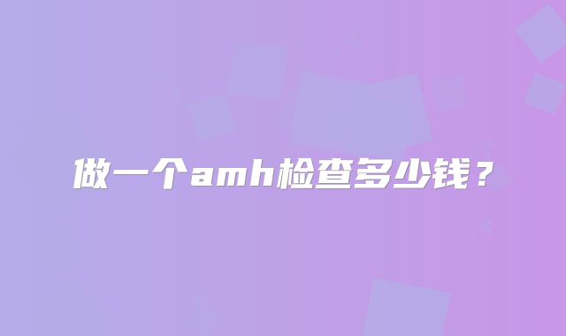 做一个amh检查多少钱？