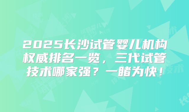 2025长沙试管婴儿机构权威排名一览，三代试管技术哪家强？一睹为快！