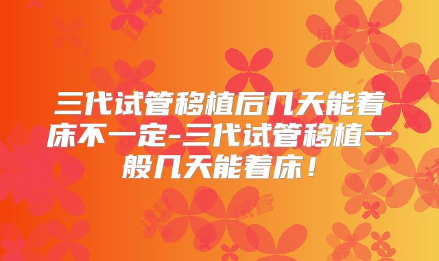 三代试管移植后几天能着床不一定-三代试管移植一般几天能着床!