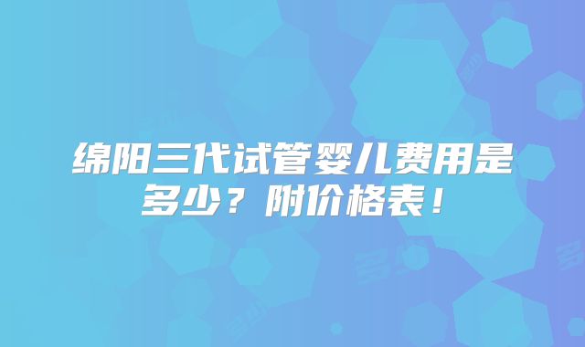 绵阳三代试管婴儿费用是多少？附价格表！