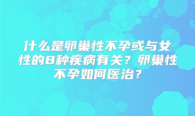 什么是卵巢性不孕或与女性的8种疾病有关?卵巢性不孕如何医治?