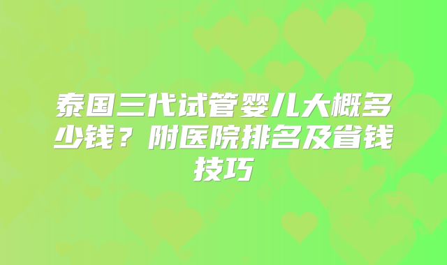 泰国三代试管婴儿大概多少钱?附医院排名及省钱技巧