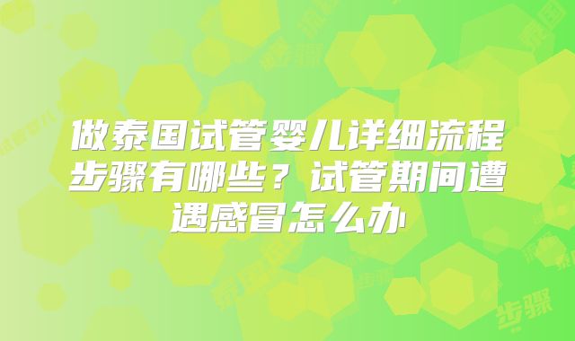 做泰国试管婴儿详细流程步骤有哪些?试管期间遭遇感冒怎么办