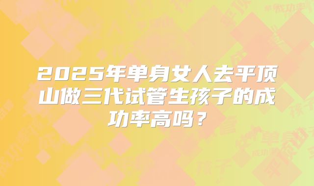 2025年单身女人去平顶山做三代试管生孩子的成功率高吗？