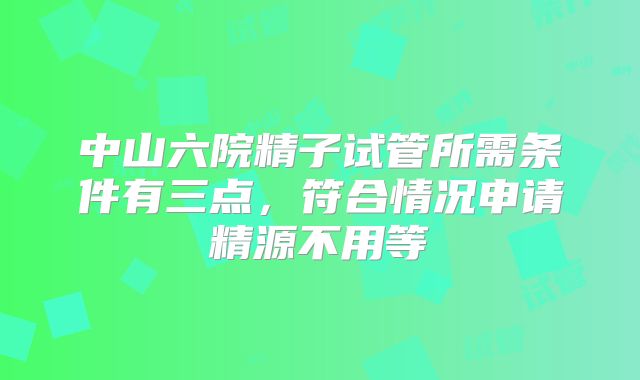 中山六院精子试管所需条件有三点，符合情况申请精源不用等