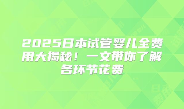 2025日本试管婴儿全费用大揭秘！一文带你了解各环节花费