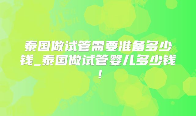 泰国做试管需要准备多少钱_泰国做试管婴儿多少钱！
