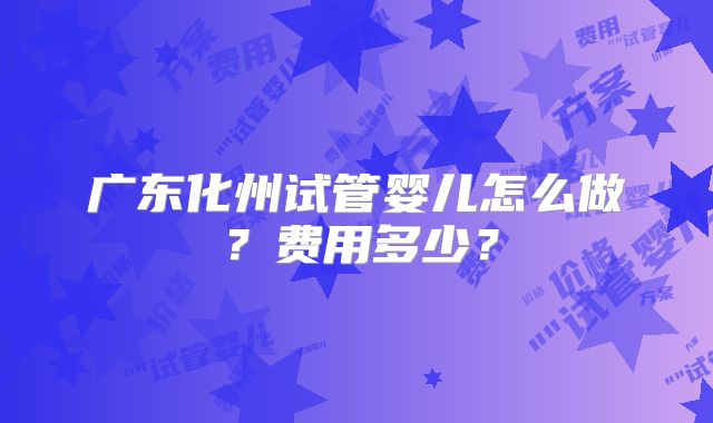 广东化州试管婴儿怎么做？费用多少？