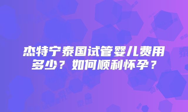 杰特宁泰国试管婴儿费用多少？如何顺利怀孕？