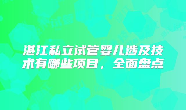 湛江私立试管婴儿涉及技术有哪些项目,全面盘点