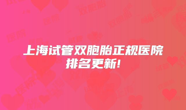 上海试管双胞胎正规医院排名更新!