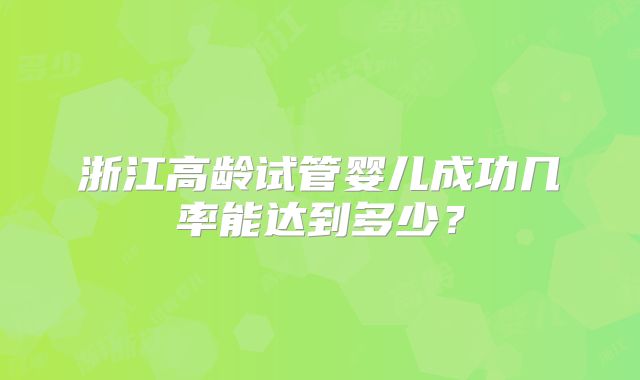 浙江高龄试管婴儿成功几率能达到多少？