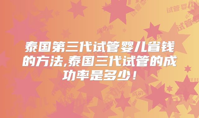 泰国第三代试管婴儿省钱的方法,泰国三代试管的成功率是多少！