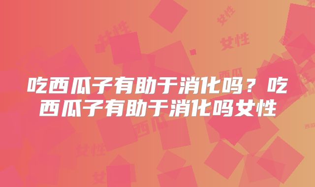 吃西瓜子有助于消化吗?吃西瓜子有助于消化吗女性