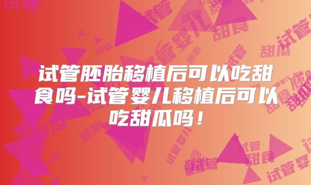 试管胚胎移植后可以吃甜食吗-试管婴儿移植后可以吃甜瓜吗！