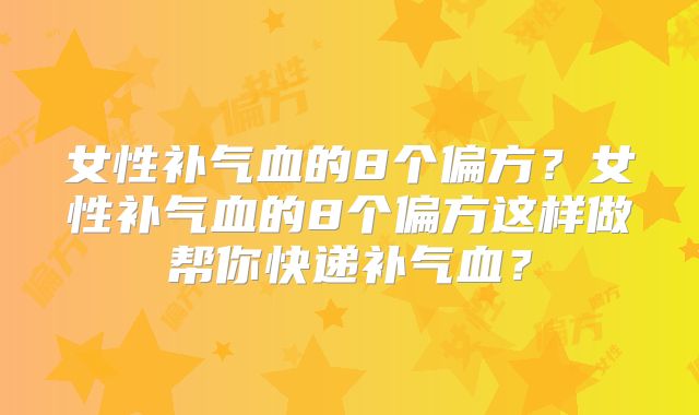 女性补气血的8个偏方？女性补气血的8个偏方这样做帮你快递补气血？