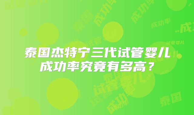 泰国杰特宁三代试管婴儿成功率究竟有多高?