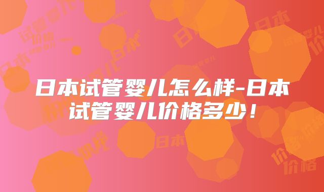 日本试管婴儿怎么样-日本试管婴儿价格多少!