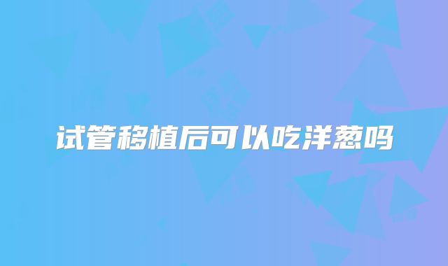 试管移植后可以吃洋葱吗