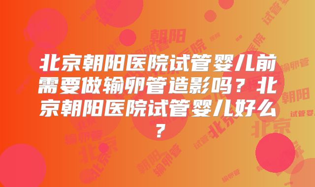 北京朝阳医院试管婴儿前需要做输卵管造影吗？北京朝阳医院试管婴儿好么？