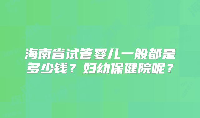海南省试管婴儿一般都是多少钱?妇幼保健院呢?