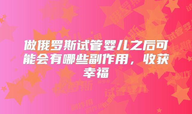 做俄罗斯试管婴儿之后可能会有哪些副作用,收获幸福