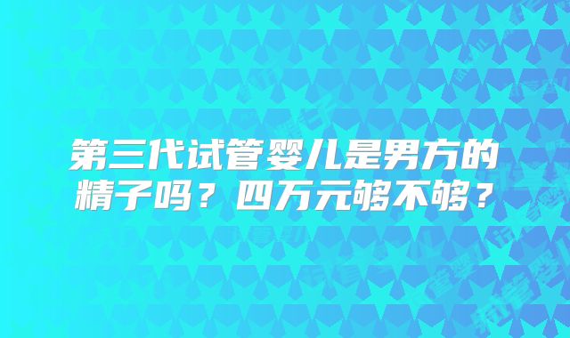 第三代试管婴儿是男方的精子吗？四万元够不够？