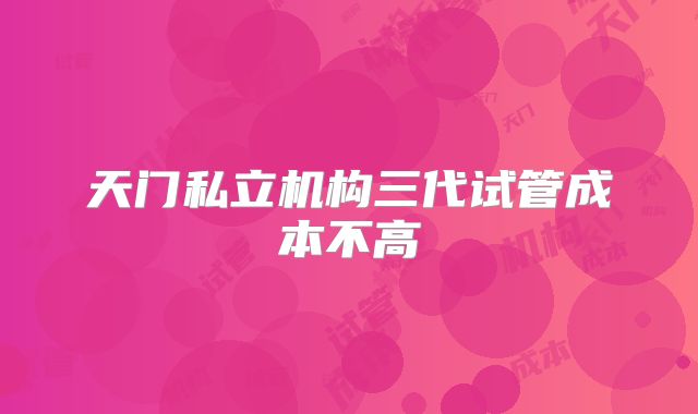 天门私立机构三代试管成本不高