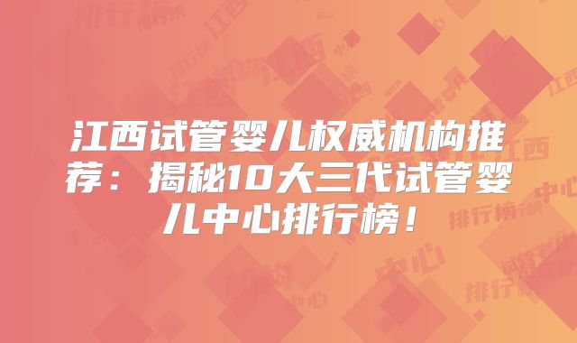 江西试管婴儿权威机构推荐：揭秘10大三代试管婴儿中心排行榜！