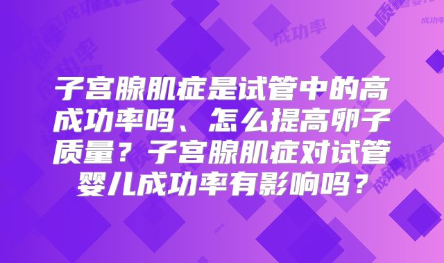 子宫腺肌症是试管中的高成功率吗、怎么提高卵子质量？子宫腺肌症对试管婴儿成功率有影响吗？