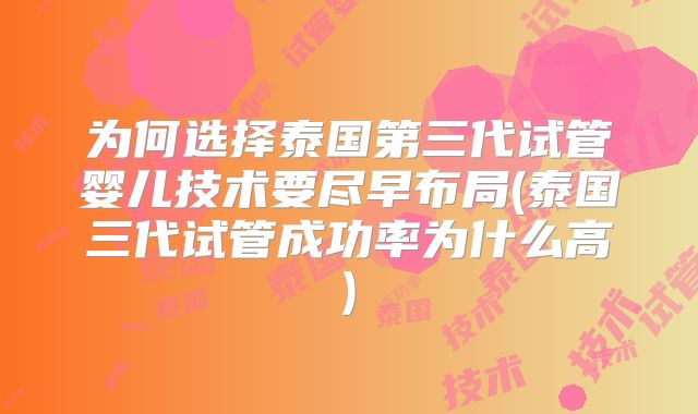 为何选择泰国第三代试管婴儿技术要尽早布局(泰国三代试管成功率为什么高)