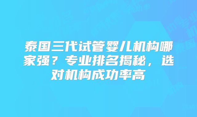 泰国三代试管婴儿机构哪家强？专业排名揭秘，选对机构成功率高