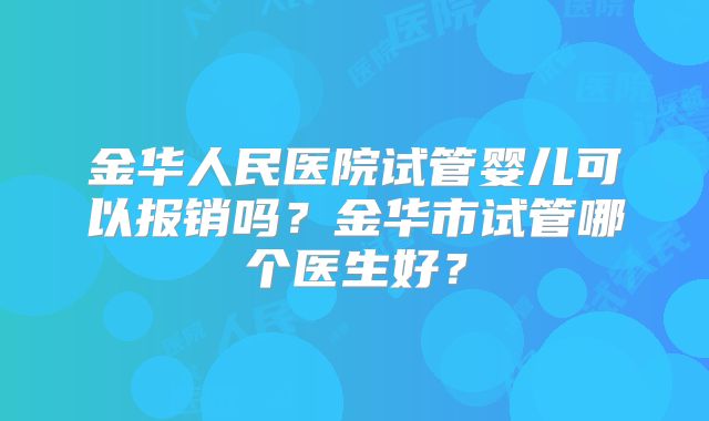 金华人民医院试管婴儿可以报销吗?金华市试管哪个医生好?