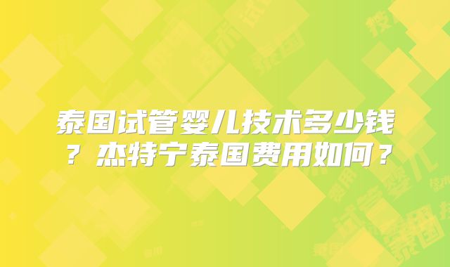 泰国试管婴儿技术多少钱？杰特宁泰国费用如何？
