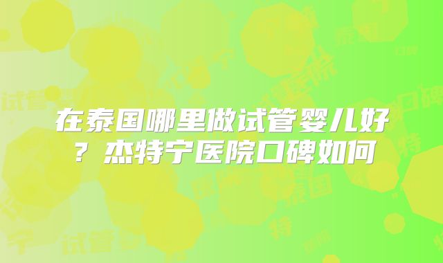 在泰国哪里做试管婴儿好?杰特宁医院口碑如何