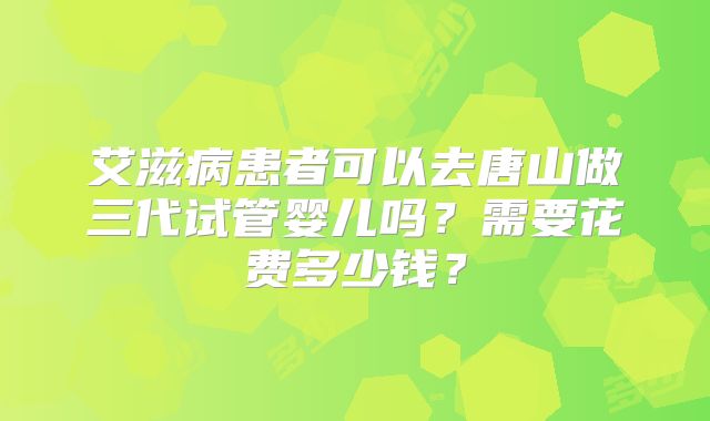 艾滋病患者可以去唐山做三代试管婴儿吗?需要花费多少钱?