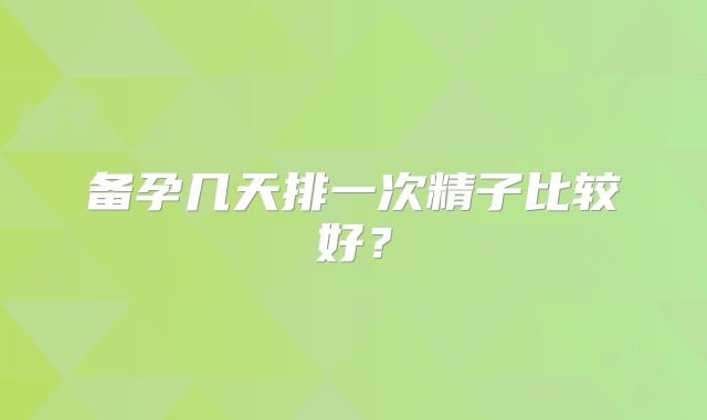 备孕几天排一次精子比较好？