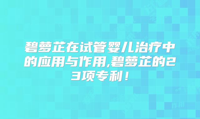碧萝芷在试管婴儿治疗中的应用与作用,碧萝芷的23项专利！