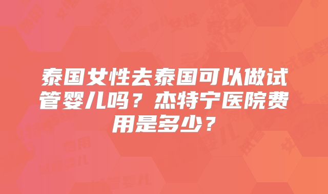 泰国女性去泰国可以做试管婴儿吗?杰特宁医院费用是多少?