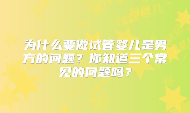 为什么要做试管婴儿是男方的问题？你知道三个常见的问题吗？
