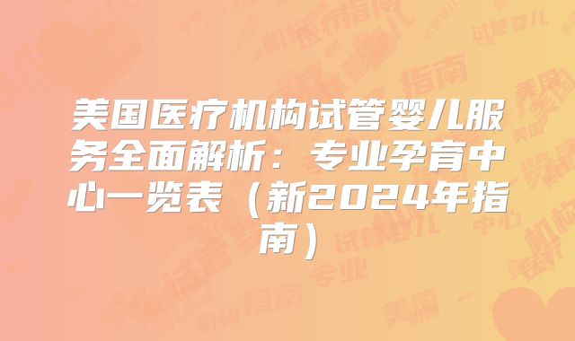 美国医疗机构试管婴儿服务全面解析：专业孕育中心一览表（新2024年指南）