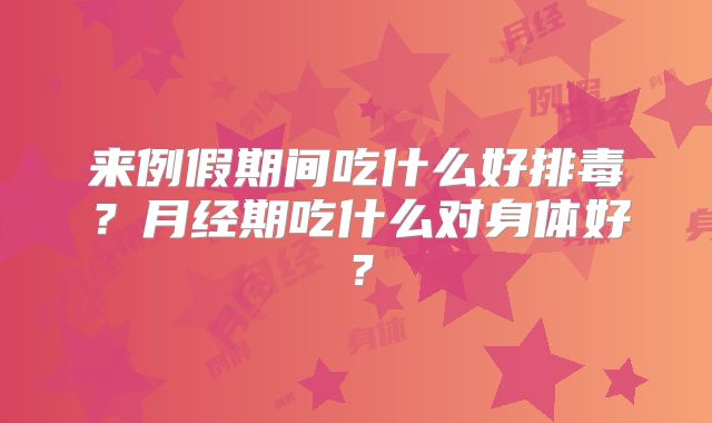 来例假期间吃什么好排毒?月经期吃什么对身体好?