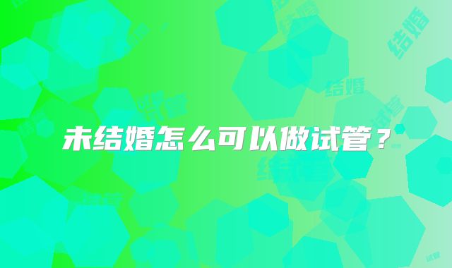 未结婚怎么可以做试管?