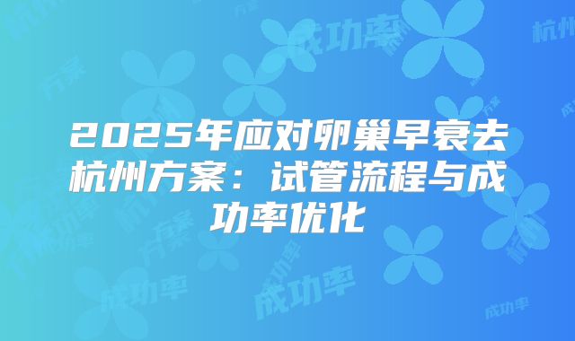 2025年应对卵巢早衰去杭州方案：试管流程与成功率优化