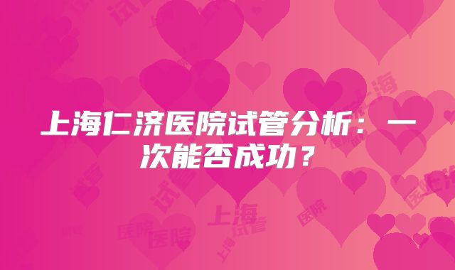 上海仁济医院试管分析：一次能否成功？