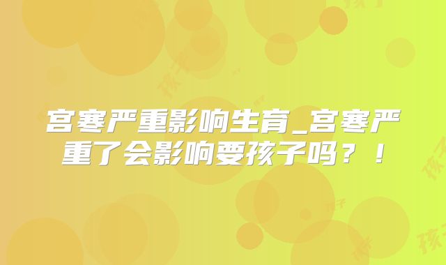 宫寒严重影响生育_宫寒严重了会影响要孩子吗?!