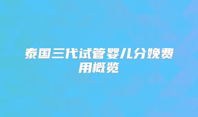 泰国三代试管婴儿分娩费用概览