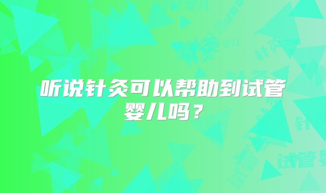 听说针灸可以帮助到试管婴儿吗?
